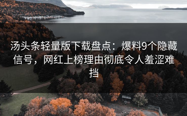 汤头条轻量版下载盘点：爆料9个隐藏信号，网红上榜理由彻底令人羞涩难挡