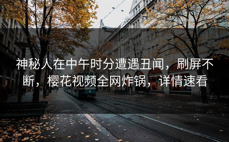 神秘人在中午时分遭遇丑闻，刷屏不断，樱花视频全网炸锅，详情速看