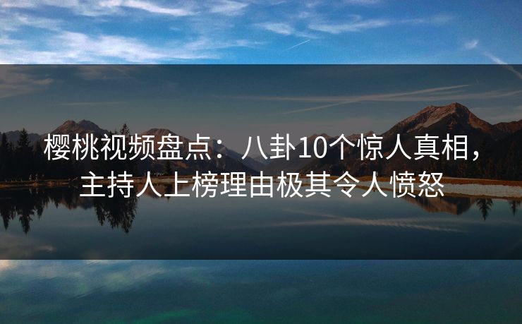 樱桃视频盘点：八卦10个惊人真相，主持人上榜理由极其令人愤怒