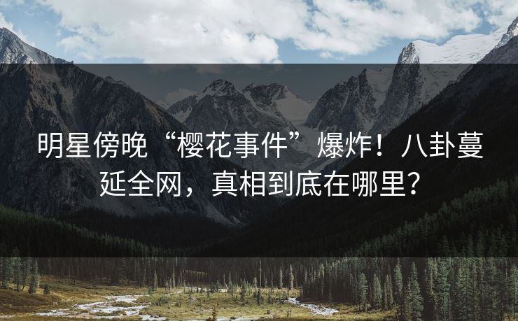 明星傍晚“樱花事件”爆炸！八卦蔓延全网，真相到底在哪里？