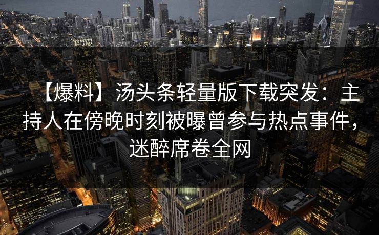 【爆料】汤头条轻量版下载突发：主持人在傍晚时刻被曝曾参与热点事件，迷醉席卷全网