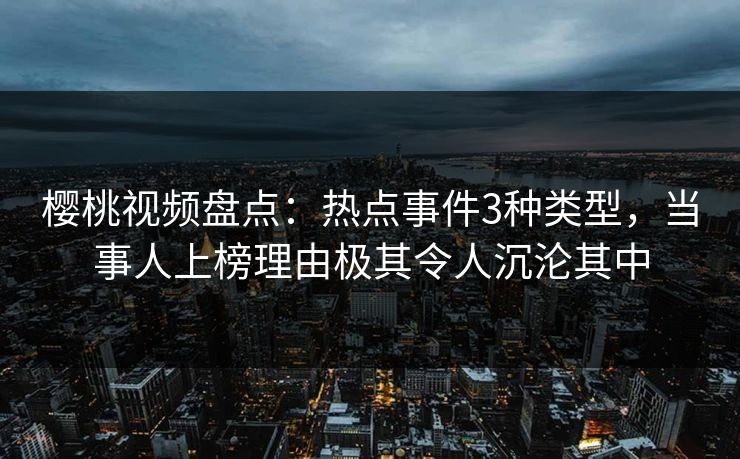 樱桃视频盘点：热点事件3种类型，当事人上榜理由极其令人沉沦其中