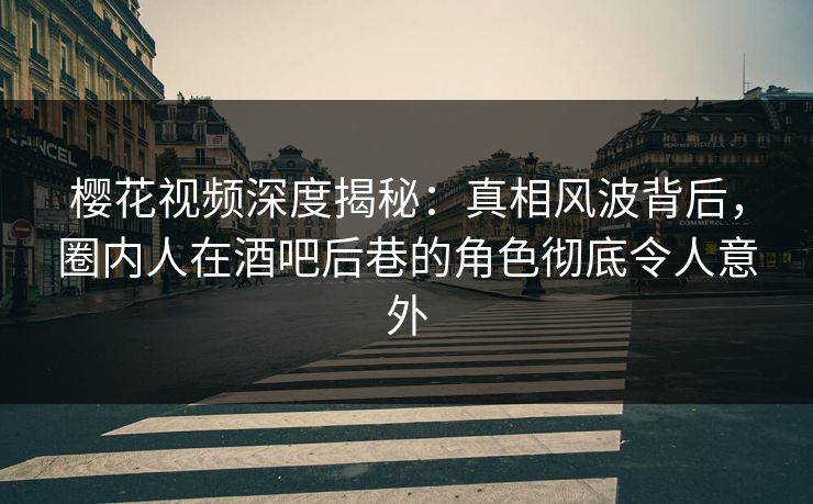 樱花视频深度揭秘：真相风波背后，圈内人在酒吧后巷的角色彻底令人意外