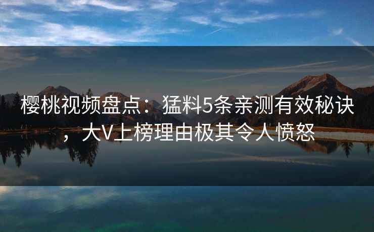 樱桃视频盘点：猛料5条亲测有效秘诀，大V上榜理由极其令人愤怒