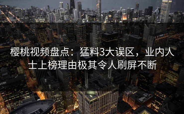 樱桃视频盘点：猛料3大误区，业内人士上榜理由极其令人刷屏不断