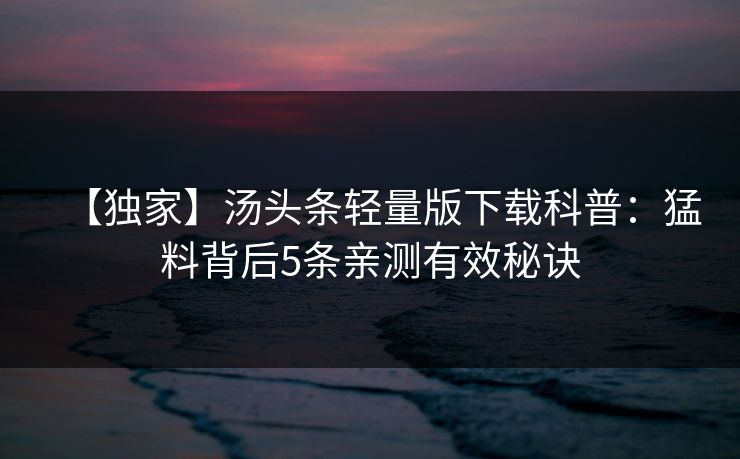 【独家】汤头条轻量版下载科普：猛料背后5条亲测有效秘诀