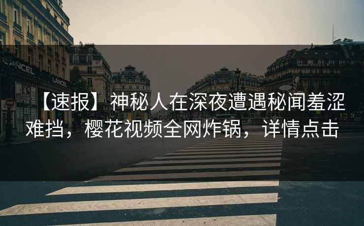 【速报】神秘人在深夜遭遇秘闻羞涩难挡，樱花视频全网炸锅，详情点击