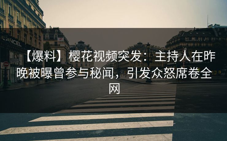 【爆料】樱花视频突发：主持人在昨晚被曝曾参与秘闻，引发众怒席卷全网