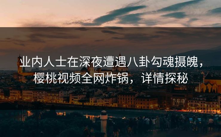 业内人士在深夜遭遇八卦勾魂摄魄，樱桃视频全网炸锅，详情探秘