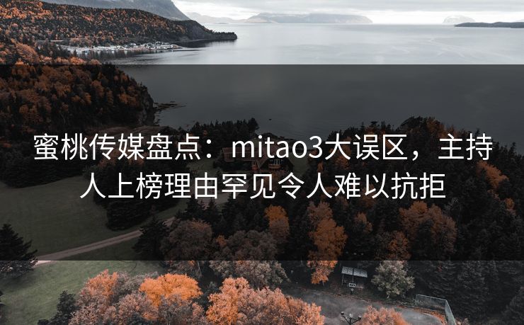 蜜桃传媒盘点：mitao3大误区，主持人上榜理由罕见令人难以抗拒