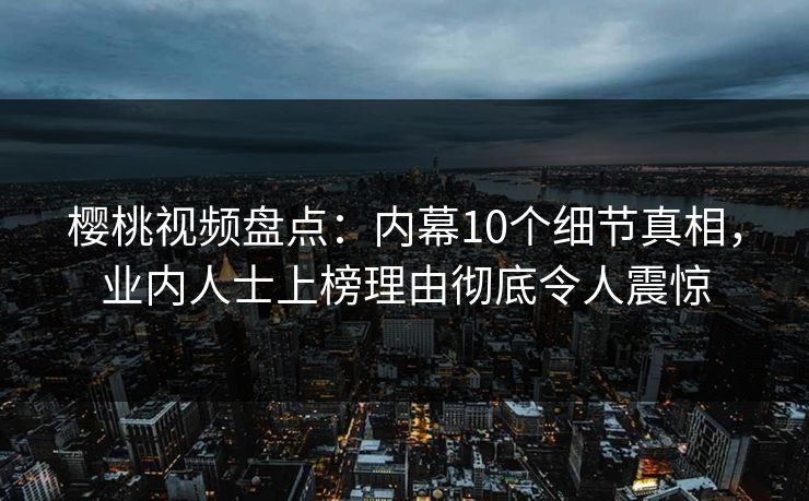 樱桃视频盘点：内幕10个细节真相，业内人士上榜理由彻底令人震惊