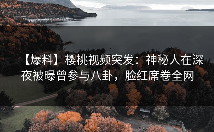 【爆料】樱桃视频突发：神秘人在深夜被曝曾参与八卦，脸红席卷全网