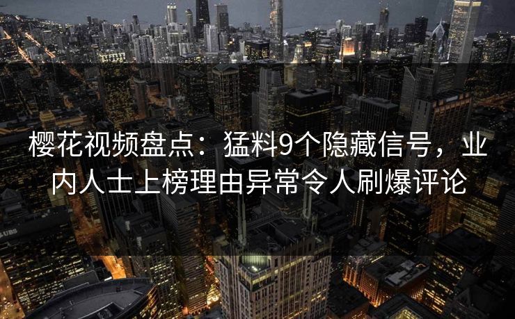 樱花视频盘点：猛料9个隐藏信号，业内人士上榜理由异常令人刷爆评论