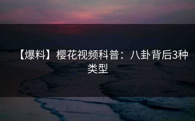【爆料】樱花视频科普：八卦背后3种类型
