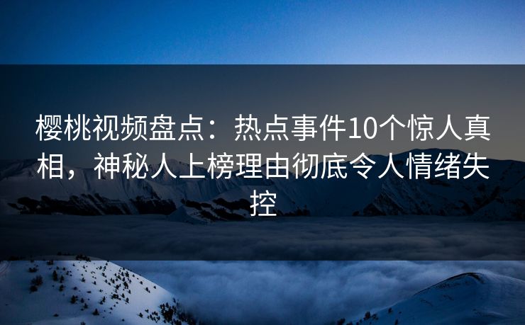 樱桃视频盘点：热点事件10个惊人真相，神秘人上榜理由彻底令人情绪失控
