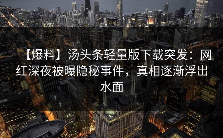 【爆料】汤头条轻量版下载突发：网红深夜被曝隐秘事件，真相逐渐浮出水面