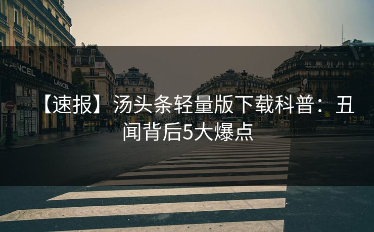 【速报】汤头条轻量版下载科普：丑闻背后5大爆点