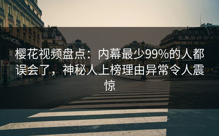 樱花视频盘点：内幕最少99%的人都误会了，神秘人上榜理由异常令人震惊