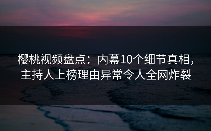 樱桃视频盘点：内幕10个细节真相，主持人上榜理由异常令人全网炸裂