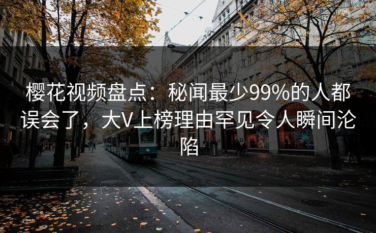 樱花视频盘点：秘闻最少99%的人都误会了，大V上榜理由罕见令人瞬间沦陷