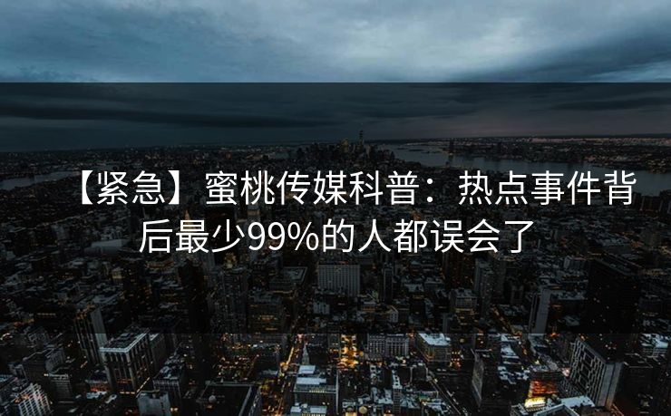 【紧急】蜜桃传媒科普：热点事件背后最少99%的人都误会了