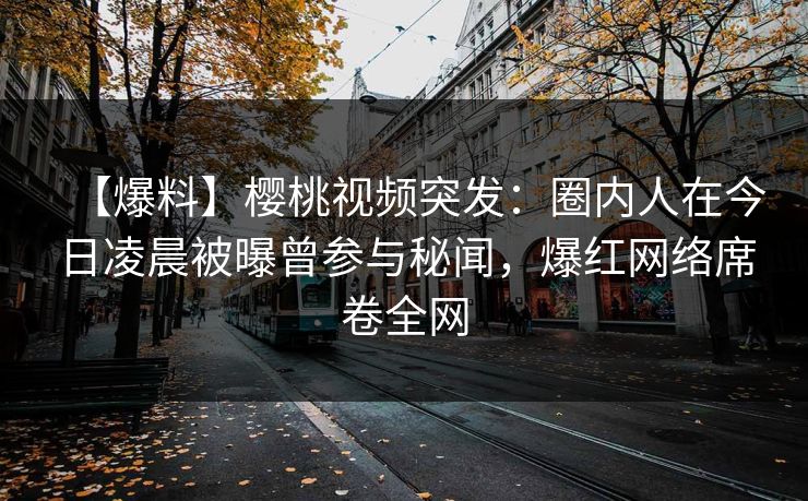 【爆料】樱桃视频突发：圈内人在今日凌晨被曝曾参与秘闻，爆红网络席卷全网
