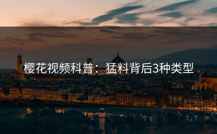 樱花视频科普:猛料背后3种类型 樱花视频科普:猛料背后3种类型