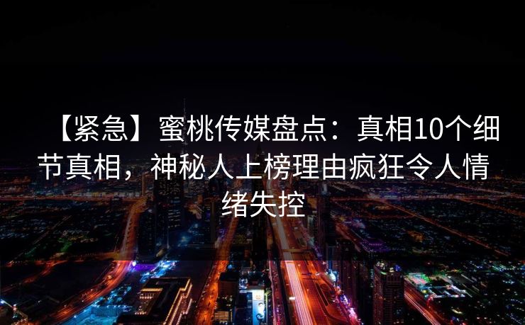 【紧急】蜜桃传媒盘点：真相10个细节真相，神秘人上榜理由疯狂令人情绪失控