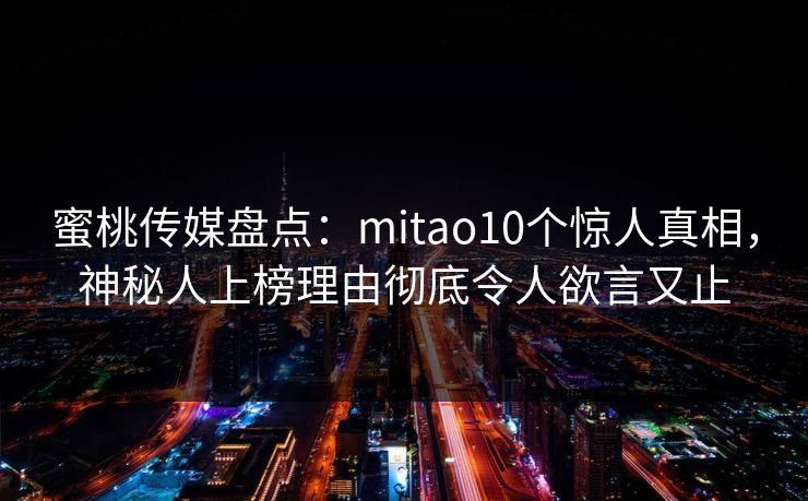 蜜桃传媒盘点：mitao10个惊人真相，神秘人上榜理由彻底令人欲言又止