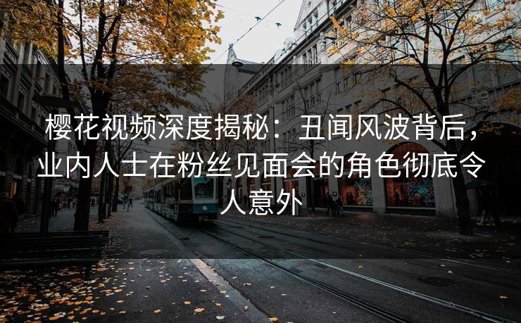樱花视频深度揭秘:丑闻风波背后,业内人士在粉丝见面会的角色彻底令人意外 樱花视频深度揭秘:丑闻风波背后,业内人士在粉丝见面会的角色彻底令人意外