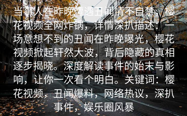 当事人在昨晚遭遇丑闻情不自禁，樱花视频全网炸锅，详情深扒描述：一场意想不到的丑闻在昨晚曝光，樱花视频掀起轩然大波，背后隐藏的真相逐步揭晓。深度解读事件的始末与影响，让你一次看个明白。关键词：樱花视频，丑闻爆料，网络热议，深扒事件，娱乐圈风暴