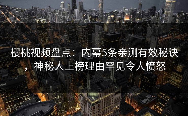 樱桃视频盘点：内幕5条亲测有效秘诀，神秘人上榜理由罕见令人愤怒