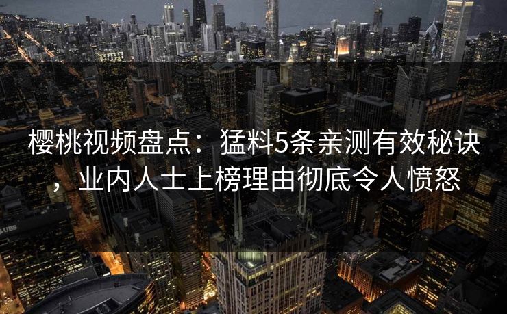 樱桃视频盘点：猛料5条亲测有效秘诀，业内人士上榜理由彻底令人愤怒