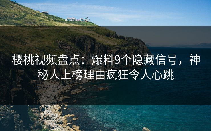 樱桃视频盘点：爆料9个隐藏信号，神秘人上榜理由疯狂令人心跳