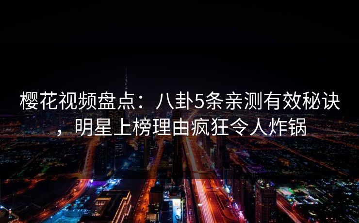 樱花视频盘点：八卦5条亲测有效秘诀，明星上榜理由疯狂令人炸锅