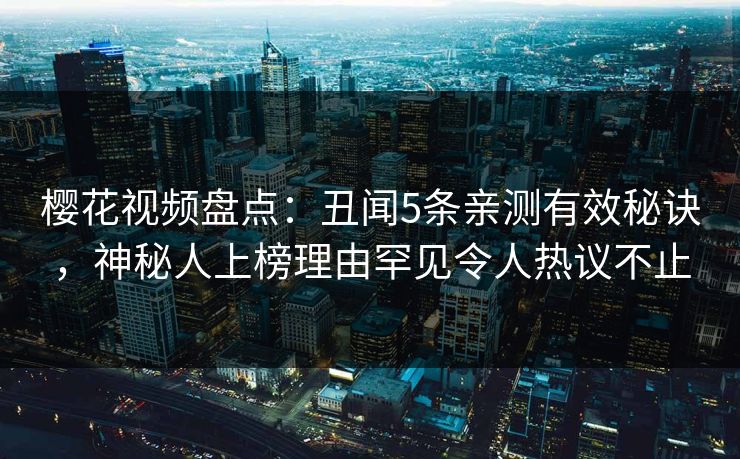 樱花视频盘点：丑闻5条亲测有效秘诀，神秘人上榜理由罕见令人热议不止