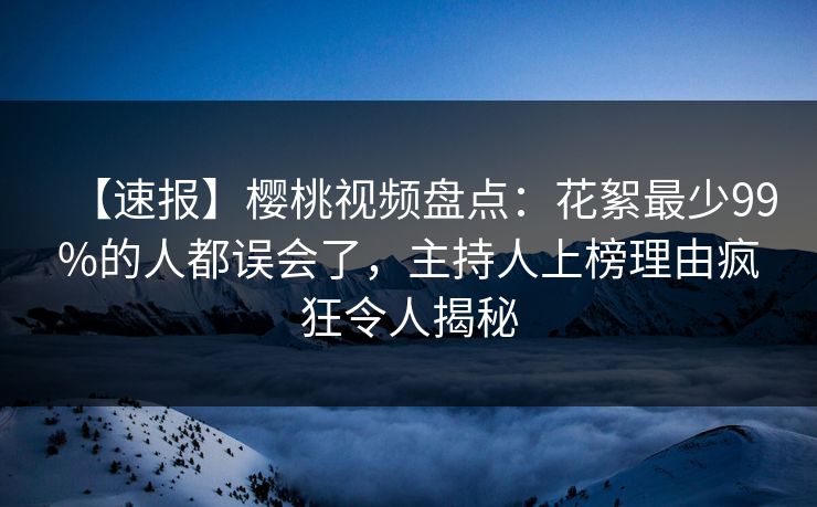 【速报】樱桃视频盘点：花絮最少99%的人都误会了，主持人上榜理由疯狂令人揭秘