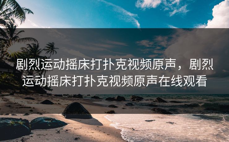 剧烈运动摇床打扑克视频原声，剧烈运动摇床打扑克视频原声在线观看