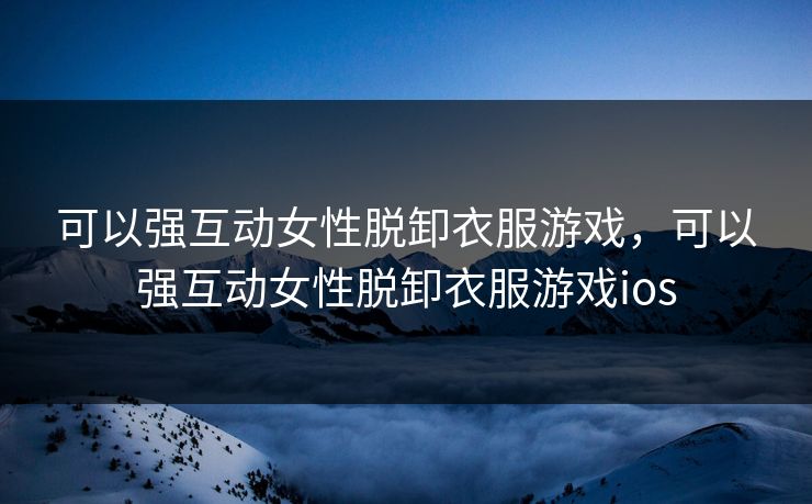 可以强互动女性脱卸衣服游戏，可以强互动女性脱卸衣服游戏ios