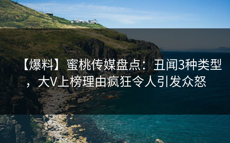 【爆料】蜜桃传媒盘点：丑闻3种类型，大V上榜理由疯狂令人引发众怒