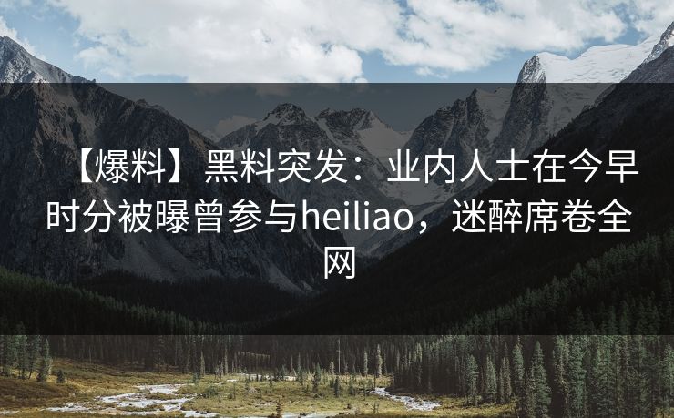 【爆料】黑料突发:业内人士在今早时分被曝曾参与heiliao,迷醉席卷全网