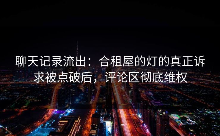 聊天记录流出：合租屋的灯的真正诉求被点破后，评论区彻底维权