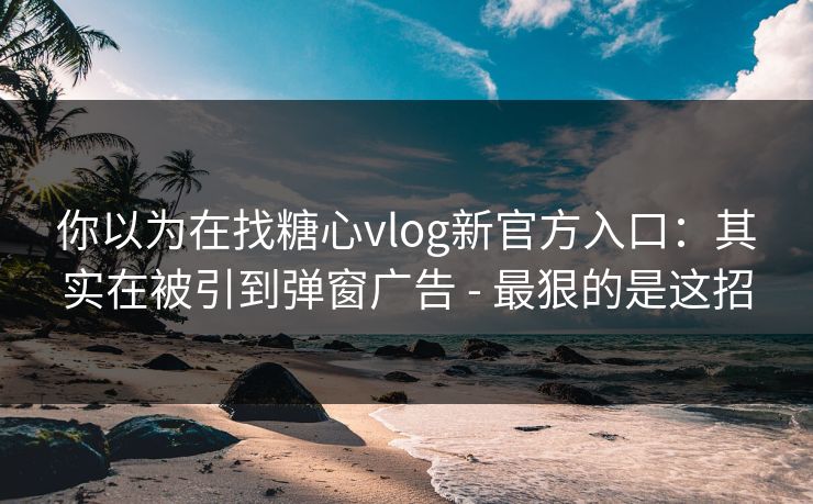 你以为在找糖心vlog新官方入口：其实在被引到弹窗广告 - 最狠的是这招