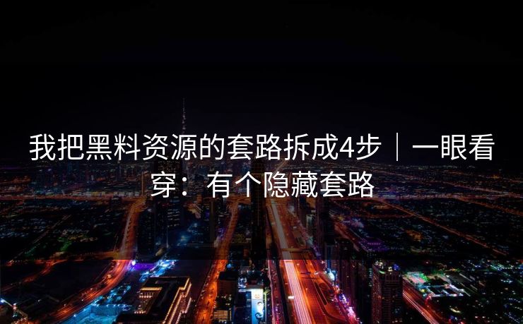 我把黑料资源的套路拆成4步｜一眼看穿：有个隐藏套路