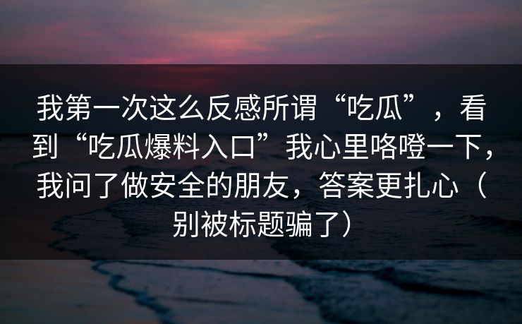 我第一次这么反感所谓“吃瓜”，看到“吃瓜爆料入口”我心里咯噔一下，我问了做安全的朋友，答案更扎心（别被标题骗了）