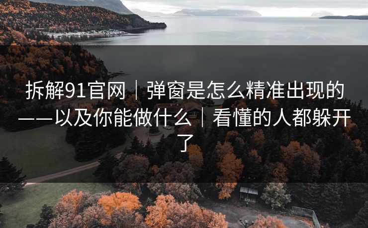 拆解91官网｜弹窗是怎么精准出现的——以及你能做什么｜看懂的人都躲开了