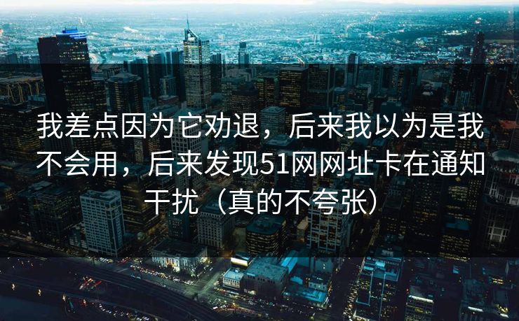 我差点因为它劝退，后来我以为是我不会用，后来发现51网网址卡在通知干扰（真的不夸张）