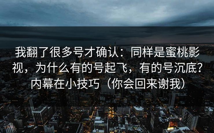 我翻了很多号才确认：同样是蜜桃影视，为什么有的号起飞，有的号沉底？内幕在小技巧（你会回来谢我）