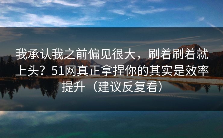 我承认我之前偏见很大,刷着刷着就上头?51网真正拿捏你的其实是效率提升(建议反复看) 我承认我之前偏见很大,刷着刷着就上头?51网真正拿捏你的其实是效率提升(建议反复看)