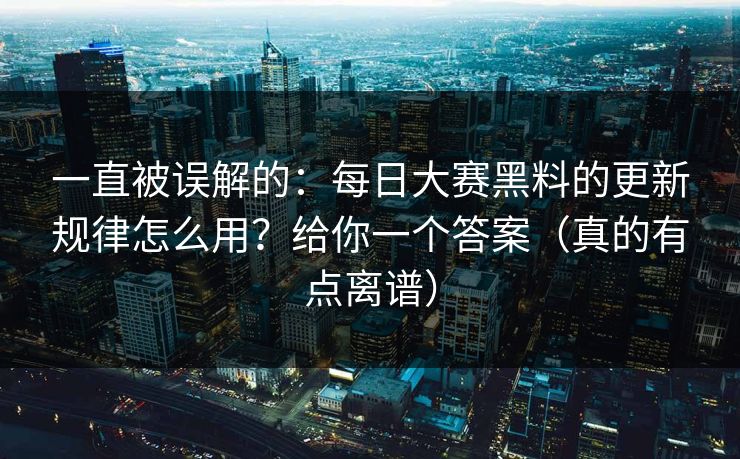 一直被误解的：每日大赛黑料的更新规律怎么用？给你一个答案（真的有点离谱）